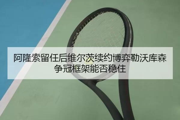 阿隆索留任后维尔茨续约博弈勒沃库森争冠框架能否稳住